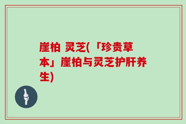 崖柏 灵芝(「珍贵草本」崖柏与灵芝护肝养生)
