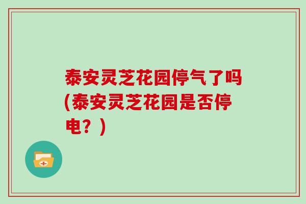 泰安灵芝花园停气了吗(泰安灵芝花园是否停电？)