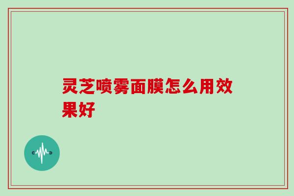 灵芝喷雾面膜怎么用效果好