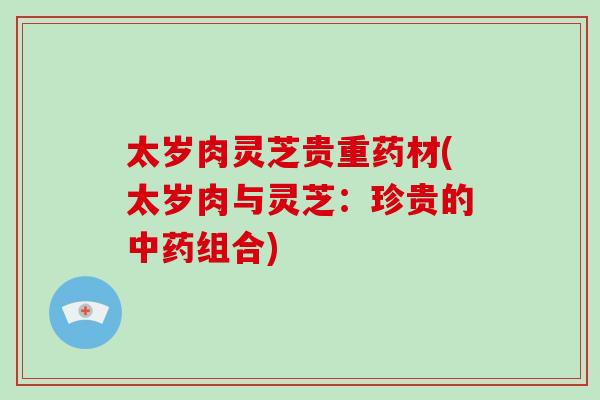 太岁肉灵芝贵重药材(太岁肉与灵芝：珍贵的中药组合)