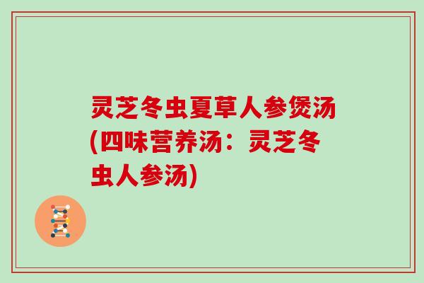 灵芝冬虫夏草人参煲汤(四味营养汤：灵芝冬虫人参汤)