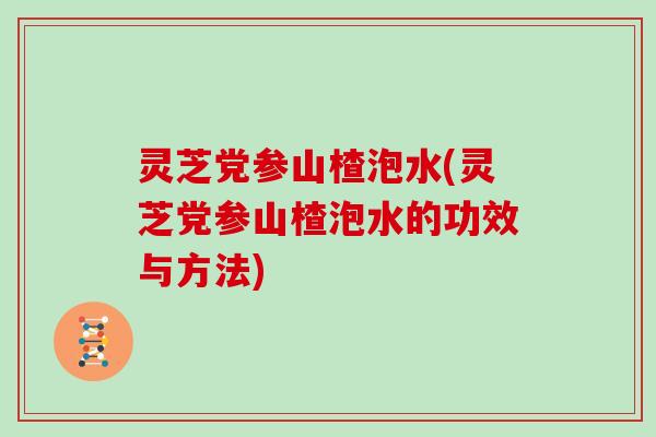 灵芝党参山楂泡水(灵芝党参山楂泡水的功效与方法)