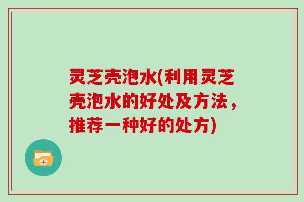 灵芝壳泡水(利用灵芝壳泡水的好处及方法，推荐一种好的处方)