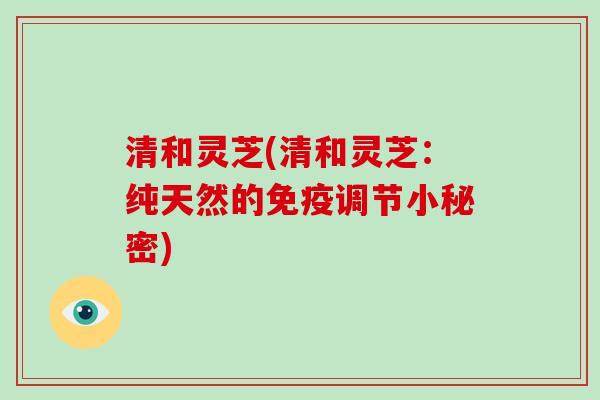 清和灵芝(清和灵芝：纯天然的免疫调节小秘密)