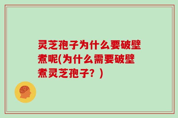 灵芝孢子为什么要破壁煮呢(为什么需要破壁煮灵芝孢子？)