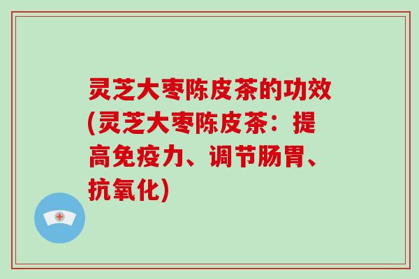 灵芝大枣陈皮茶的功效(灵芝大枣陈皮茶：提高免疫力、调节肠胃、抗氧化)