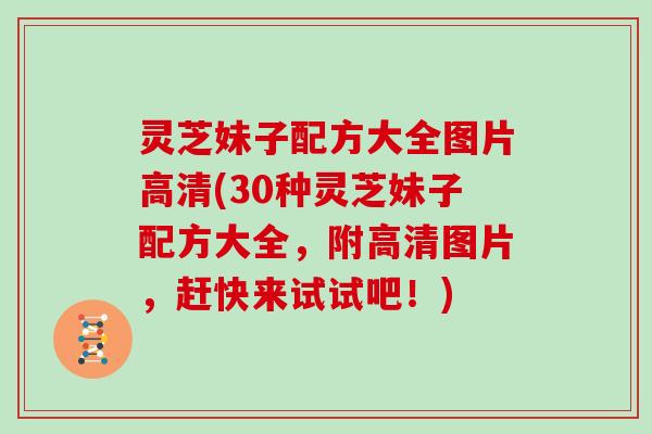 灵芝妹子配方大全图片高清(30种灵芝妹子配方大全，附高清图片，赶快来试试吧！)