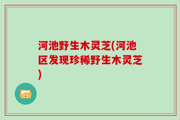 河池野生木灵芝(河池区发现珍稀野生木灵芝)