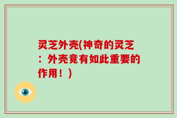 灵芝外壳(神奇的灵芝：外壳竟有如此重要的作用！)