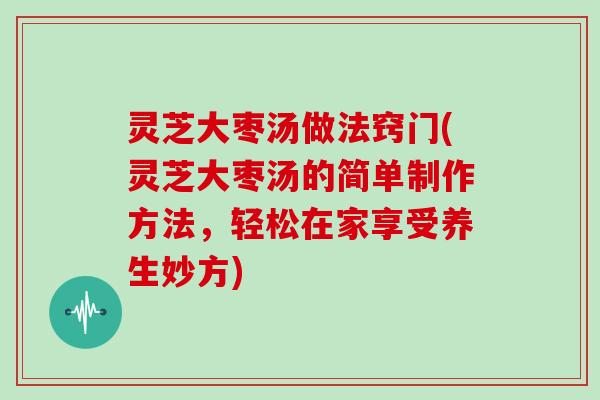 灵芝大枣汤做法窍门(灵芝大枣汤的简单制作方法，轻松在家享受养生妙方)