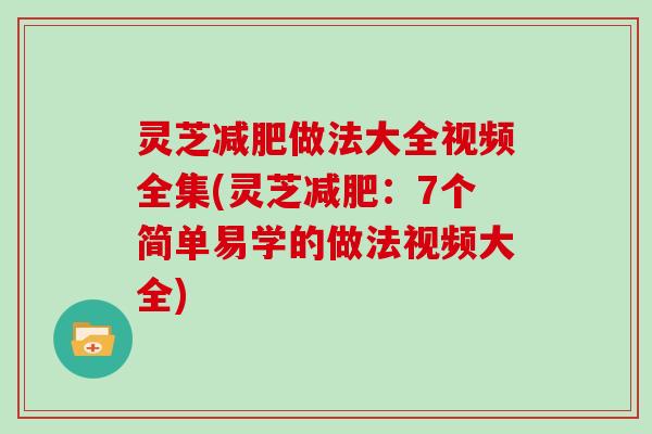 灵芝减肥做法大全视频全集(灵芝减肥：7个简单易学的做法视频大全)