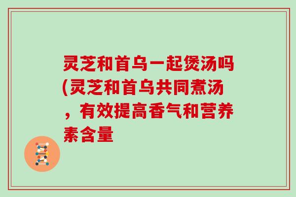 灵芝和首乌一起煲汤吗(灵芝和首乌共同煮汤，有效提高香气和营养素含量