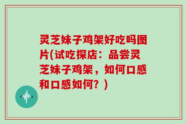 灵芝妹子鸡架好吃吗图片(试吃探店:品尝灵芝妹子鸡架,如何口感和口感如何?)-第1张图片-灵芝大师 灵芝妹子鸡架好吃吗图片(试吃探店:品尝灵芝妹子鸡架,如何口感和口感如何?)-第1张图片-灵芝大师