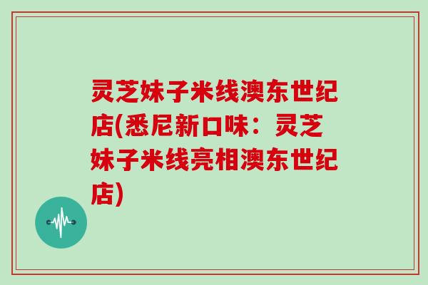 灵芝妹子米线澳东世纪店(悉尼新口味：灵芝妹子米线亮相澳东世纪店)