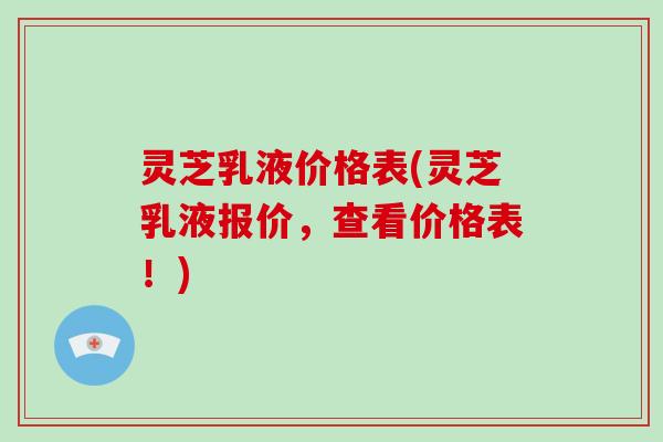 灵芝乳液价格表(灵芝乳液报价,查看价格表!)-第1张图片-灵芝大师 灵芝乳液价格表(灵芝乳液报价,查看价格表!)-第1张图片-灵芝大师