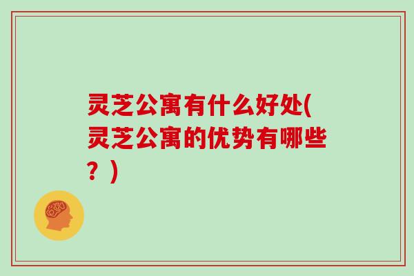 灵芝公寓有什么好处(灵芝公寓的优势有哪些？)