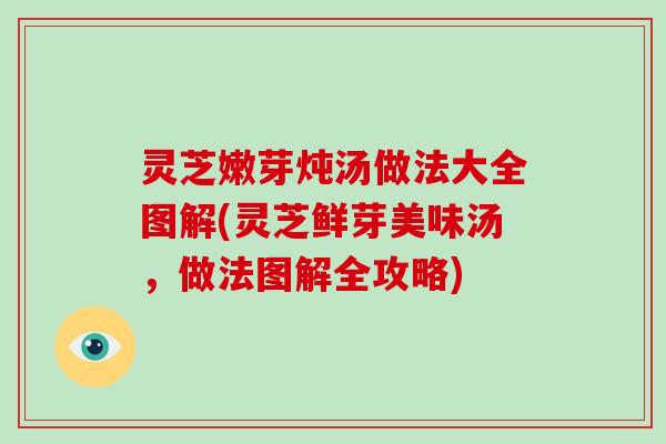 灵芝嫩芽炖汤做法大全图解(灵芝鲜芽美味汤，做法图解全攻略)