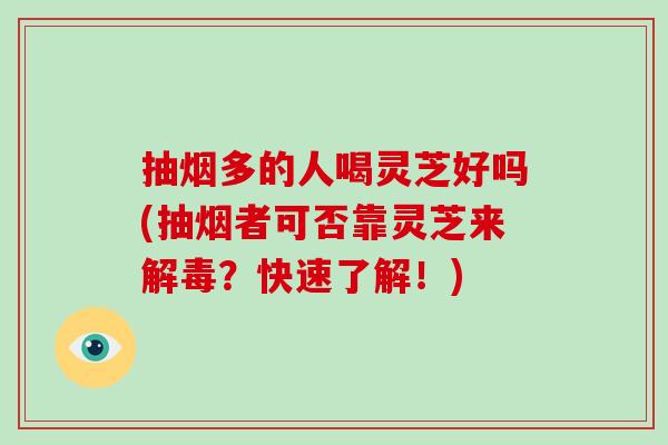 抽烟多的人喝灵芝好吗(抽烟者可否靠灵芝来解毒？快速了解！)
