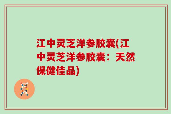 江中灵芝洋参胶囊(江中灵芝洋参胶囊：天然保健佳品)