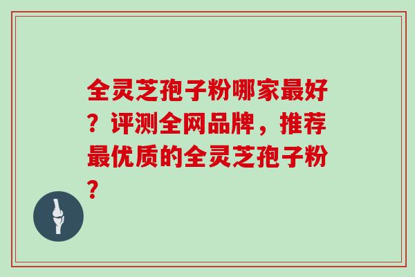 全灵芝孢子粉哪家最好?评测全网品牌,推荐最优质的全灵芝孢子粉?-第1张图片-灵芝大师 全灵芝孢子粉哪家最好?评测全网品牌,推荐最优质的全灵芝孢子粉?-第1张图片-灵芝大师