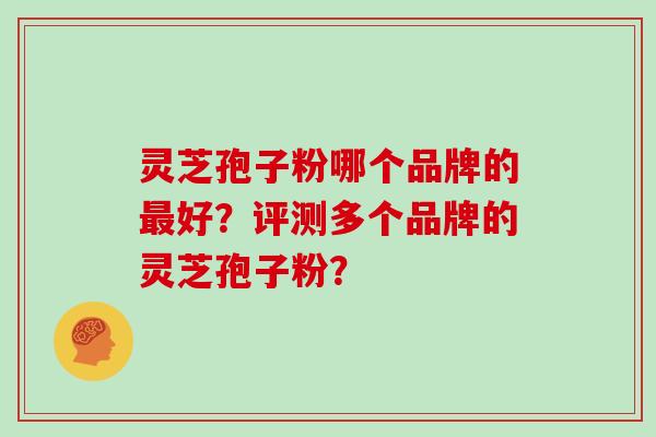 灵芝孢子粉哪个品牌的最好？评测多个品牌的灵芝孢子粉？