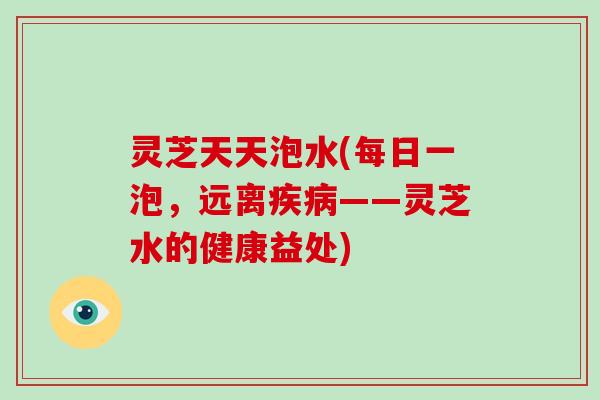 灵芝天天泡水(每日一泡,远离疾病——灵芝水的健康益处)-第1张图片-灵芝大师 灵芝天天泡水(每日一泡,远离疾病——灵芝水的健康益处)-第1张图片-灵芝大师