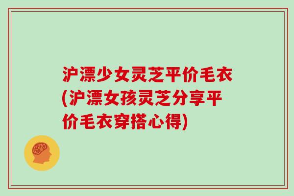 沪漂少女灵芝平价毛衣(沪漂女孩灵芝分享平价毛衣穿搭心得)