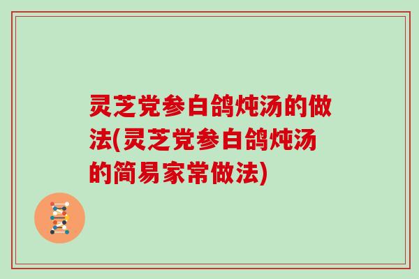 灵芝党参白鸽炖汤的做法(灵芝党参白鸽炖汤的简易家常做法)