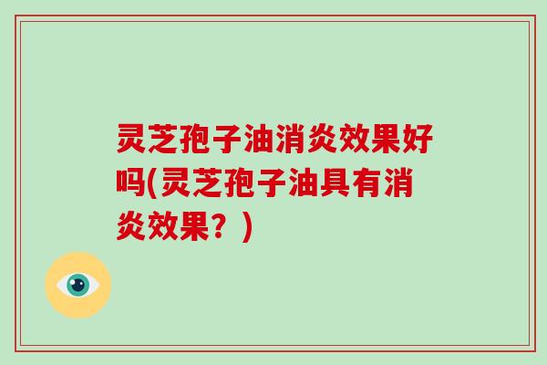 灵芝孢子油消炎效果好吗(灵芝孢子油具有消炎效果？)