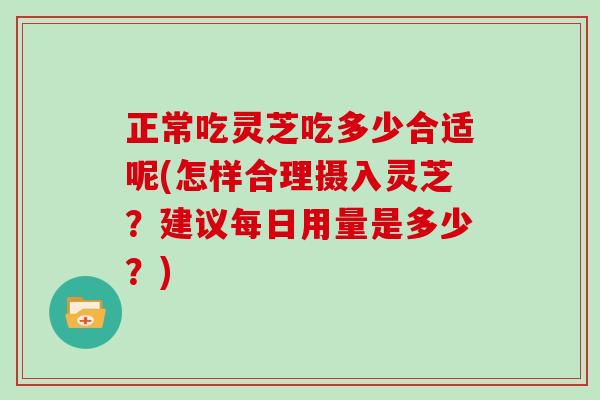 正常吃灵芝吃多少合适呢(怎样合理摄入灵芝？建议每日用量是多少？)