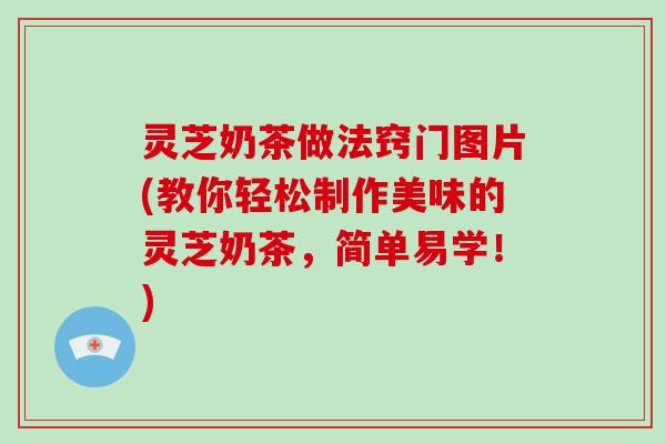 灵芝奶茶做法窍门图片(教你轻松制作美味的灵芝奶茶，简单易学！)