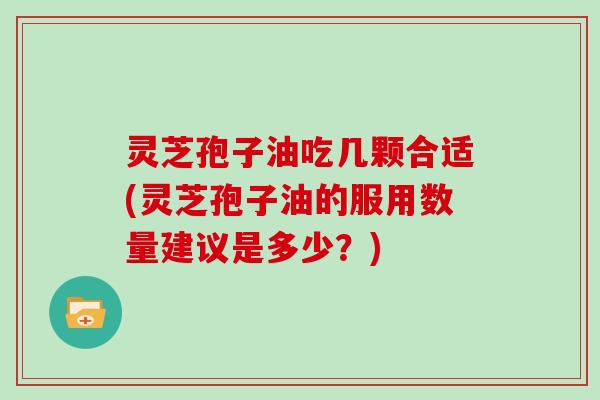 灵芝孢子油吃几颗合适(灵芝孢子油的服用数量建议是多少？)