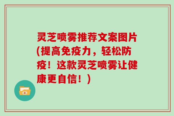 灵芝喷雾推荐文案图片(提高免疫力，轻松防疫！这款灵芝喷雾让健康更自信！)