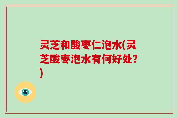 灵芝和酸枣仁泡水(灵芝酸枣泡水有何好处？)