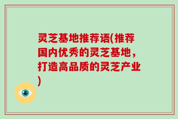 灵芝基地推荐语(推荐国内优秀的灵芝基地，打造高品质的灵芝产业)