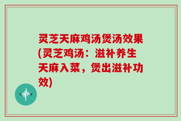 灵芝天麻鸡汤煲汤效果(灵芝鸡汤：滋补养生天麻入菜，煲出滋补功效)