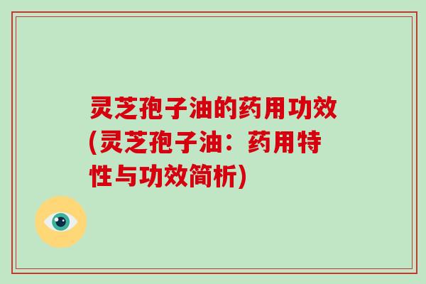 灵芝孢子油的药用功效(灵芝孢子油：药用特性与功效简析)