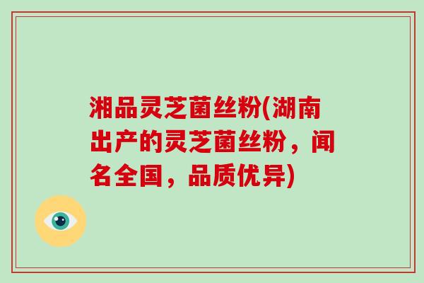 湘品灵芝菌丝粉(湖南出产的灵芝菌丝粉，闻名全国，品质优异)