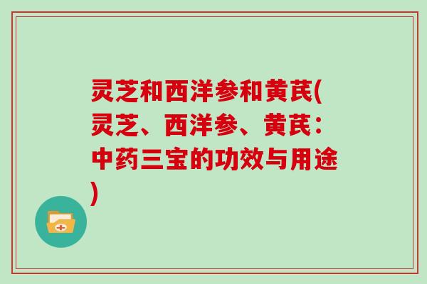 灵芝和西洋参和黄芪(灵芝、西洋参、黄芪：中药三宝的功效与用途)
