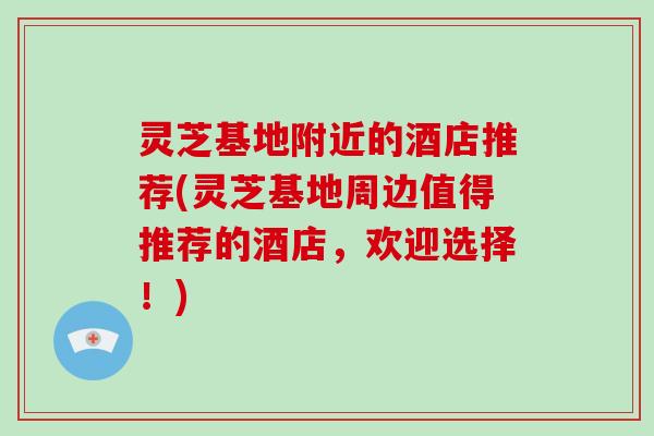 灵芝基地附近的酒店推荐(灵芝基地周边值得推荐的酒店，欢迎选择！)