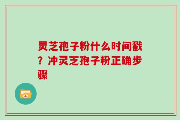 灵芝孢子粉什么时间戳？冲灵芝孢子粉正确步骤