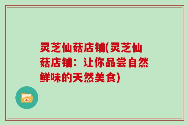 灵芝仙菇店铺(灵芝仙菇店铺：让你品尝自然鲜味的天然美食)