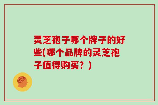 灵芝孢子哪个牌子的好些(哪个品牌的灵芝孢子值得购买？)
