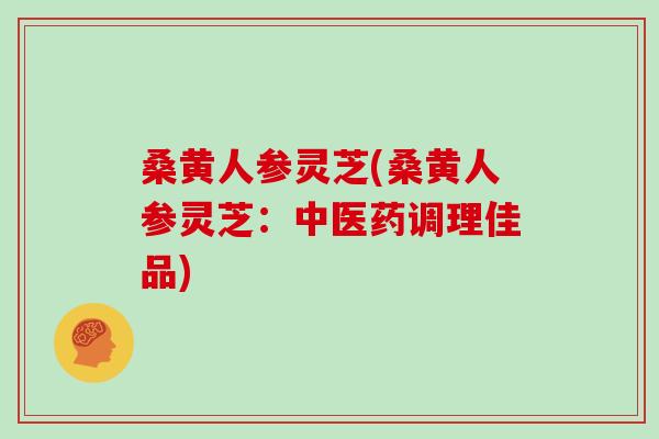 桑黄人参灵芝(桑黄人参灵芝：中医药调理佳品)