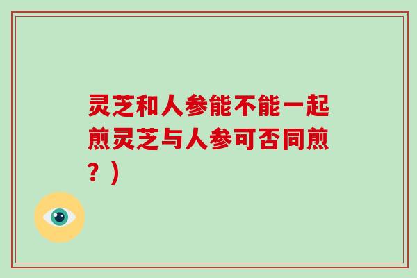 灵芝和人参能不能一起煎灵芝与人参可否同煎？)
