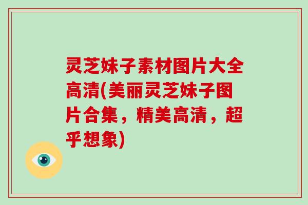灵芝妹子素材图片大全高清(美丽灵芝妹子图片合集，精美高清，超乎想象)