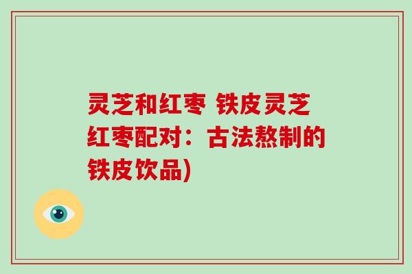灵芝和红枣 铁皮灵芝红枣配对：古法熬制的铁皮饮品)