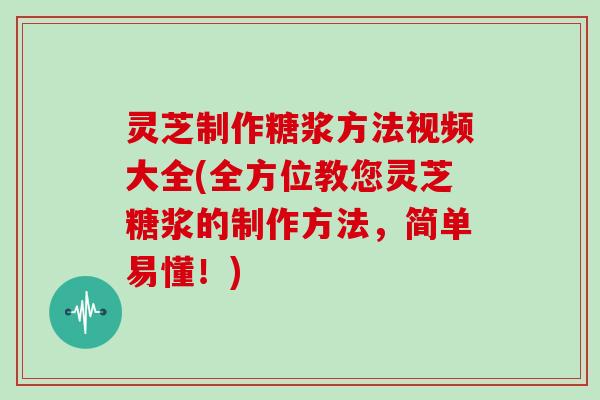 灵芝制作糖浆方法视频大全(全方位教您灵芝糖浆的制作方法，简单易懂！)