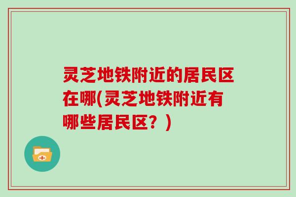 灵芝地铁附近的居民区在哪(灵芝地铁附近有哪些居民区？)