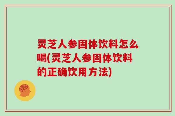灵芝人参固体饮料怎么喝(灵芝人参固体饮料的正确饮用方法)